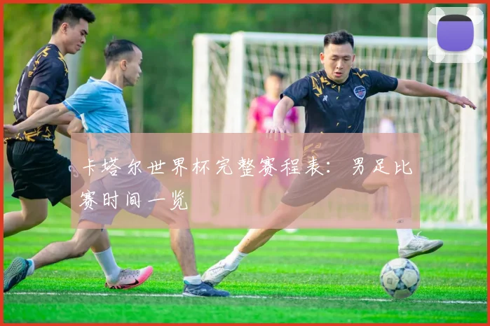 卡塔尔世界杯完整赛程表:男足比赛时间一览