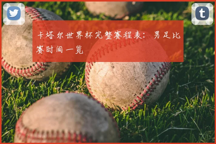 卡塔尔世界杯完整赛程表：男足比赛时间一览