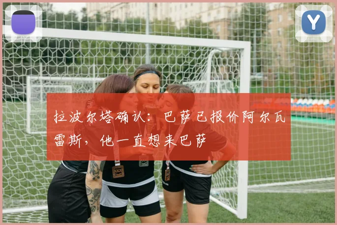 拉波尔塔确认：巴萨已报价阿尔瓦雷斯，他一直想来巴萨