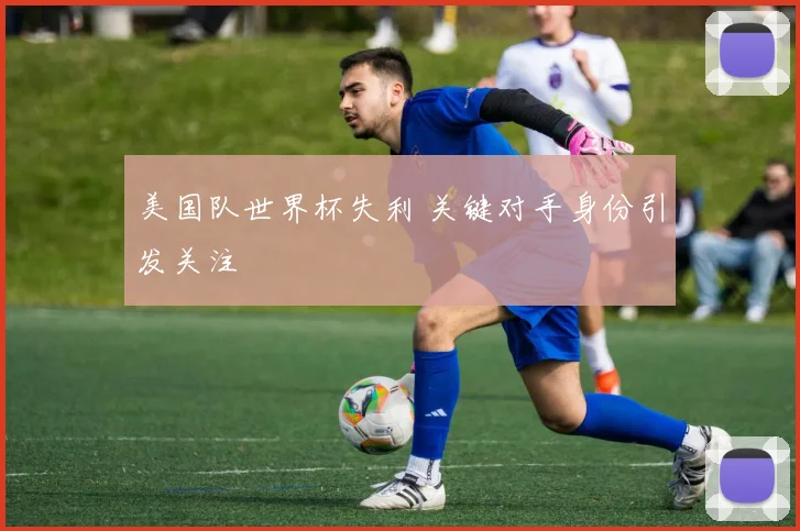 美国队世界杯失利 关键对手身份引发关注