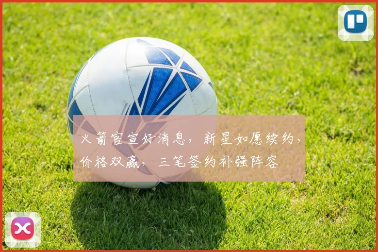 火箭官宣好消息,新星如愿续约,价格双赢,三笔签约补强阵容