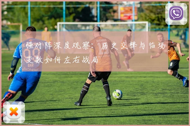 强对阵深度观察:历史交锋与临场变数如何左右战局