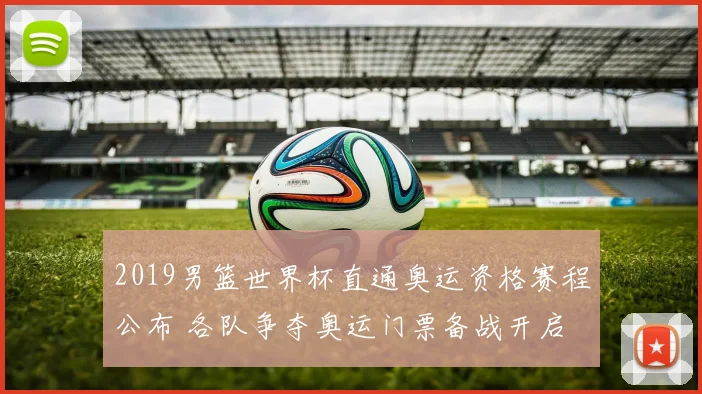 2019男篮世界杯直通奥运资格赛程公布 各队争夺奥运门票备战开启