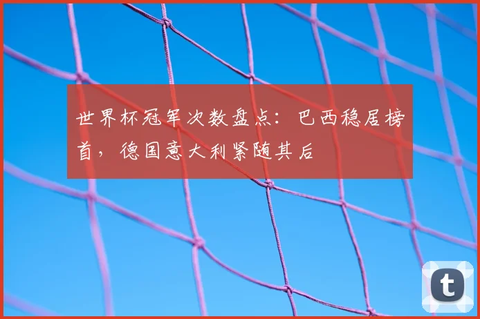 世界杯冠军次数盘点：巴西稳居榜首，德国意大利紧随其后