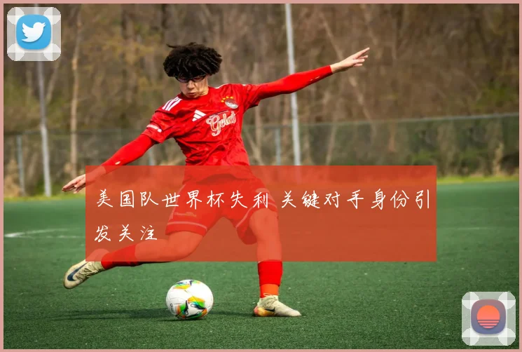 美国队世界杯失利 关键对手身份引发关注