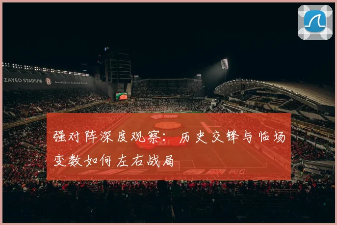 强对阵深度观察:历史交锋与临场变数如何左右战局