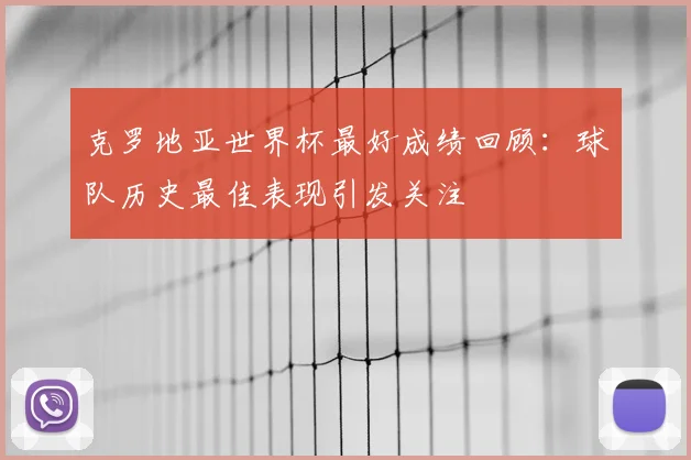 克罗地亚世界杯最好成绩回顾：球队历史最佳表现引发关注