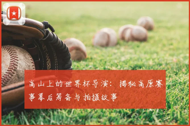 高山上的世界杯导演：揭秘高原赛事幕后筹备与拍摄故事