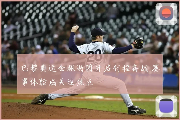 巴黎奥运会旅游团开启行程备战 赛事体验成关注焦点