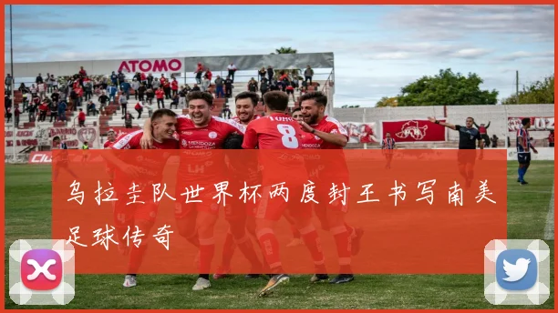 乌拉圭队世界杯两度封王书写南美足球传奇