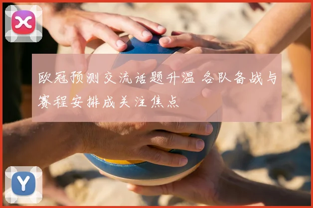 欧冠预测交流话题升温 各队备战与赛程安排成关注焦点