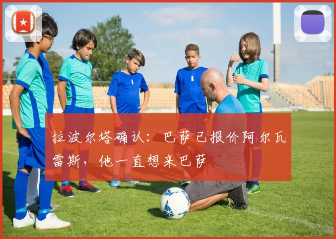拉波尔塔确认:巴萨已报价阿尔瓦雷斯,他一直想来巴萨