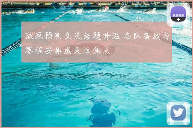 欧冠预测交流话题升温 各队备战与赛程安排成关注焦点