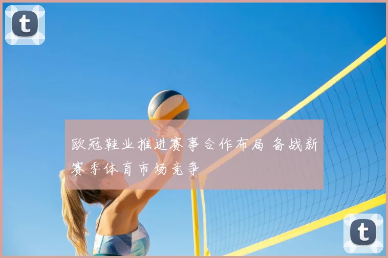 欧冠鞋业推进赛事合作布局 备战新赛季体育市场竞争
