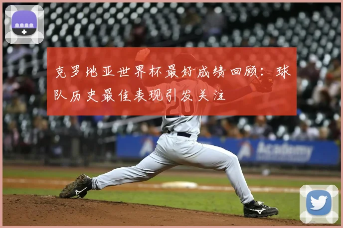 克罗地亚世界杯最好成绩回顾：球队历史最佳表现引发关注