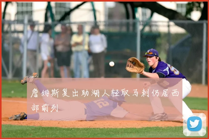 詹姆斯复出助湖人轻取马刺仍居西部前列