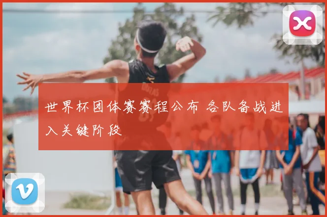 世界杯团体赛赛程公布 各队备战进入关键阶段