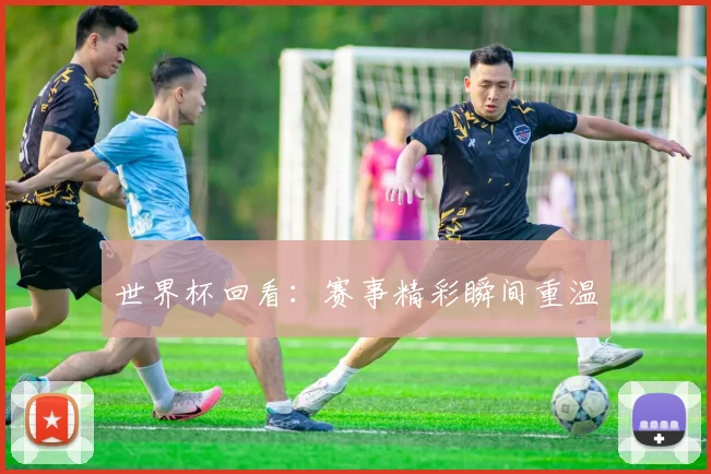 世界杯回看:赛事精彩瞬间重温