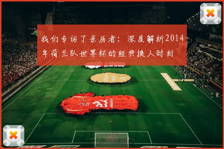 我们专访了亲历者：深度解析2014年荷兰队世界杯的经典换人时刻