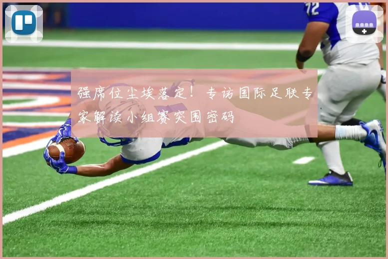 强席位尘埃落定!专访国际足联专家解读小组赛突围密码
