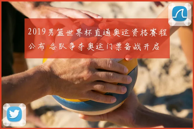 2019男篮世界杯直通奥运资格赛程公布 各队争夺奥运门票备战开启