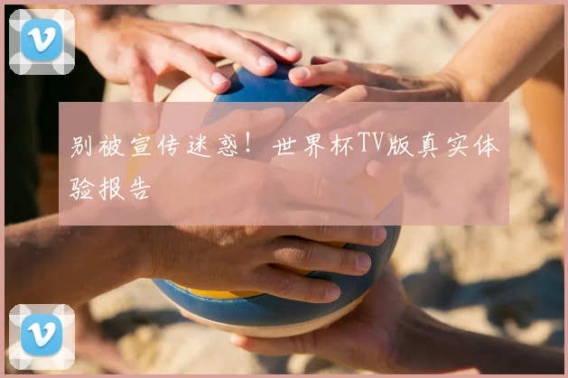 别被宣传迷惑!世界杯TV版真实体验报告