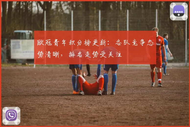 欧冠青年积分榜更新:各队竞争态势清晰,排名走势受关注