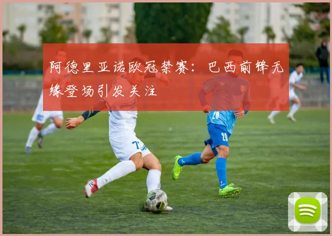 阿德里亚诺欧冠禁赛:巴西前锋无缘登场引发关注