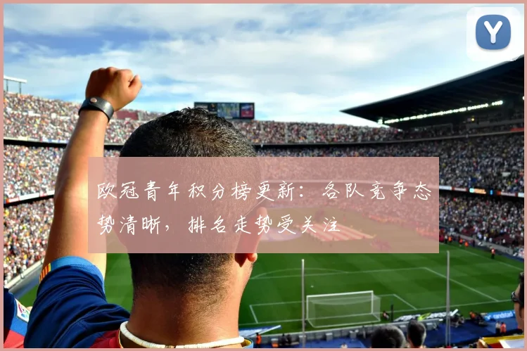 欧冠青年积分榜更新：各队竞争态势清晰，排名走势受关注